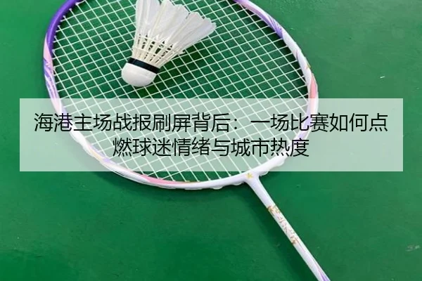 海港主场战报刷屏背后：一场比赛如何点燃球迷情绪与城市热度